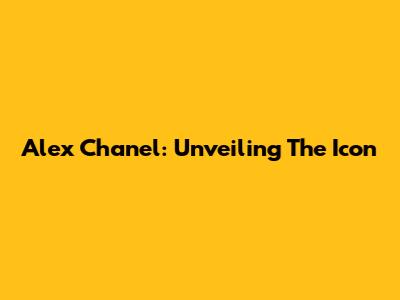 Alex Chanel: Unveiling The Icon