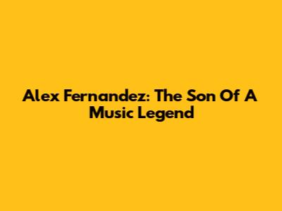Alex Fernandez: The Son Of A Music Legend