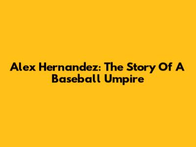 Alex Hernandez: The Story Of A Baseball Umpire