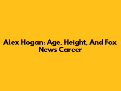 Alex Hogan: Age, Height, And Fox News Career