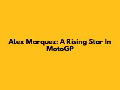 Alex Marquez: A Rising Star In MotoGP