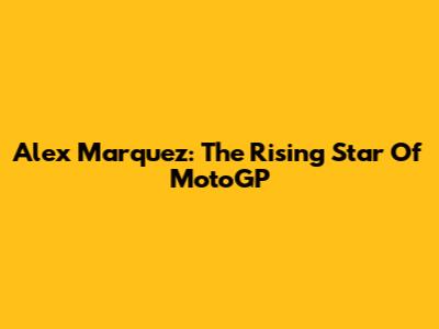 Alex Marquez: The Rising Star Of MotoGP