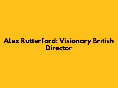 Alex Rutterford: Visionary British Director