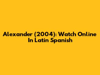 Alexander (2004): Watch Online In Latin Spanish