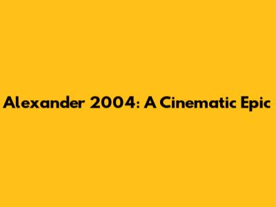 Alexander 2004: A Cinematic Epic