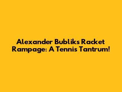 Alexander Bublik's Racket Rampage: A Tennis Tantrum!