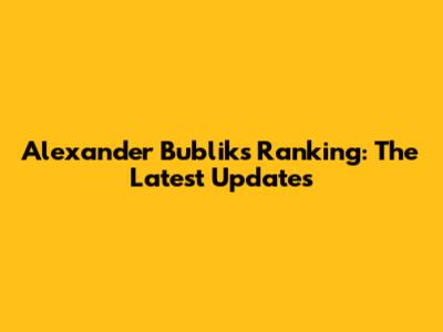 Alexander Bublik's Ranking: The Latest Updates