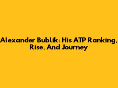 Alexander Bublik: His ATP Ranking, Rise, And Journey