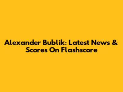 Alexander Bublik: Latest News & Scores On Flashscore