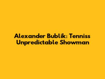 Alexander Bublik: Tennis's Unpredictable Showman