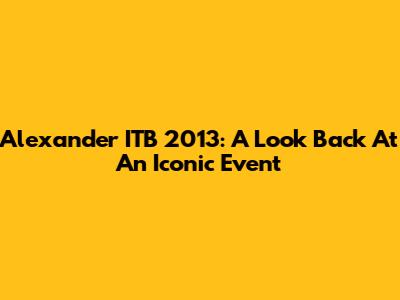 Alexander ITB 2013: A Look Back At An Iconic Event