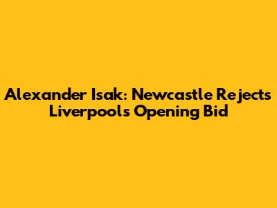 Alexander Isak: Newcastle Rejects Liverpool's Opening Bid