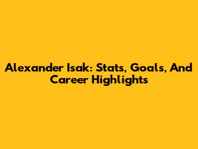 Alexander Isak: Stats, Goals, And Career Highlights