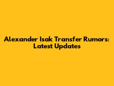 Alexander Isak Transfer Rumors: Latest Updates