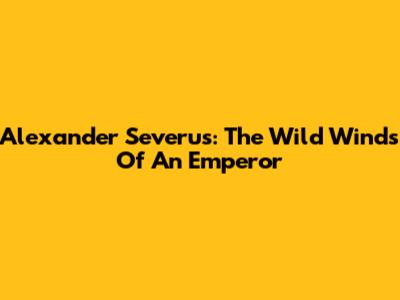 Alexander Severus: The Wild Winds Of An Emperor
