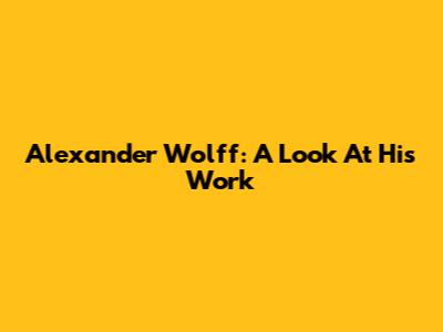 Alexander Wolff: A Look At His Work