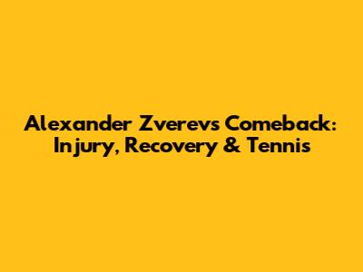 Alexander Zverev's Comeback: Injury, Recovery & Tennis