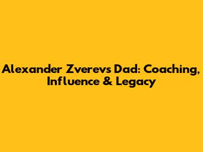 Alexander Zverev's Dad: Coaching, Influence & Legacy