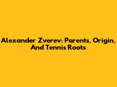 Alexander Zverev: Parents, Origin, And Tennis Roots