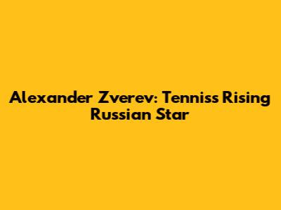 Alexander Zverev: Tennis's Rising Russian Star