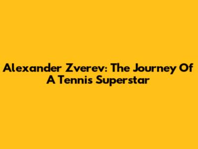 Alexander Zverev: The Journey Of A Tennis Superstar