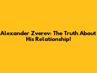 Alexander Zverev: The Truth About His Relationship!