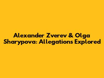 Alexander Zverev & Olga Sharypova: Allegations Explored