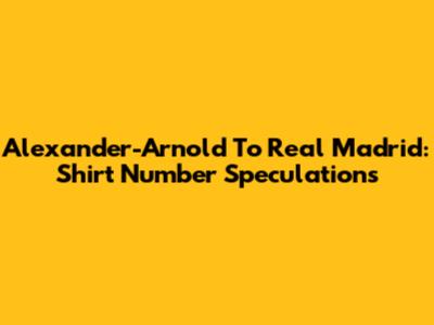 Alexander-Arnold To Real Madrid: Shirt Number Speculations