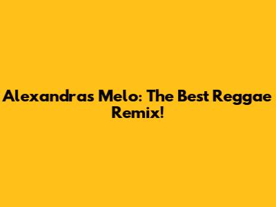 Alexandra's Melo: The Best Reggae Remix!