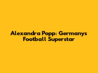 Alexandra Popp: Germany's Football Superstar