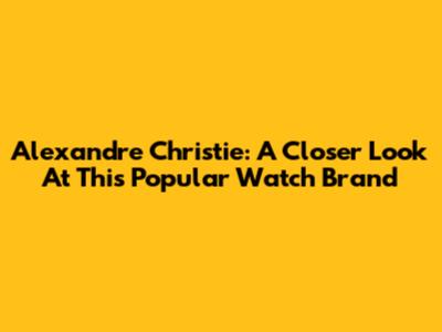 Alexandre Christie: A Closer Look At This Popular Watch Brand