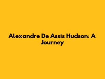 Alexandre De Assis Hudson: A Journey