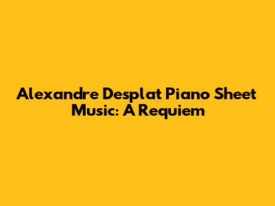 Alexandre Desplat Piano Sheet Music: A Requiem