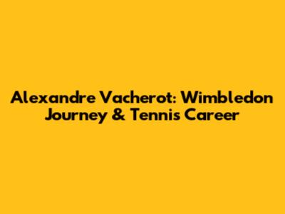 Alexandre Vacherot: Wimbledon Journey & Tennis Career