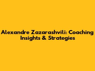 Alexandre Zazarashvili: Coaching Insights & Strategies
