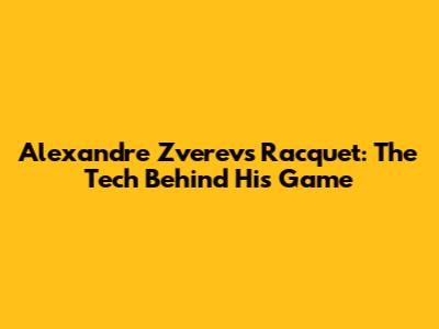 Alexandre Zverev's Racquet: The Tech Behind His Game