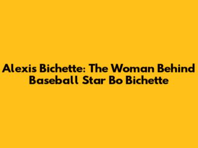 Alexis Bichette: The Woman Behind Baseball Star Bo Bichette