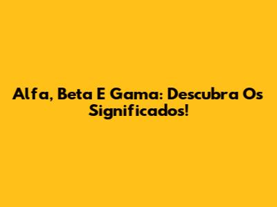 Alfa, Beta E Gama: Descubra Os Significados!