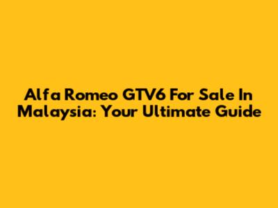 Alfa Romeo GTV6 For Sale In Malaysia: Your Ultimate Guide