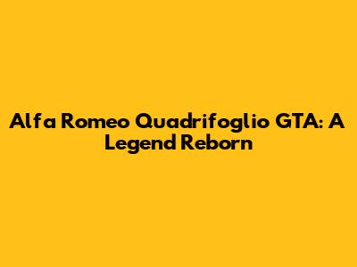 Alfa Romeo Quadrifoglio GTA: A Legend Reborn