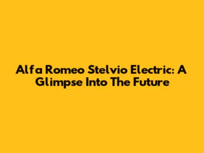Alfa Romeo Stelvio Electric: A Glimpse Into The Future