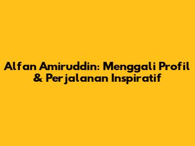 Alfan Amiruddin: Menggali Profil & Perjalanan Inspiratif
