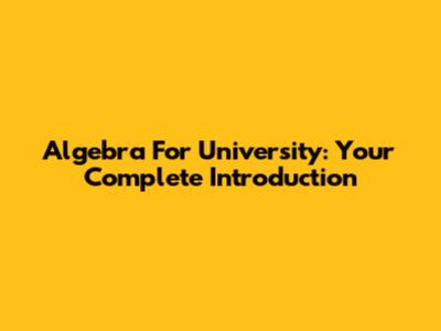 Algebra For University: Your Complete Introduction