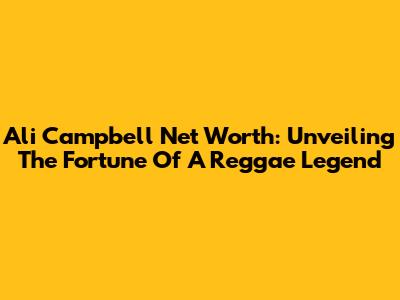Ali Campbell Net Worth: Unveiling The Fortune Of A Reggae Legend