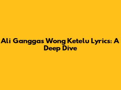 Ali Gangga's 'Wong Ketelu' Lyrics: A Deep Dive