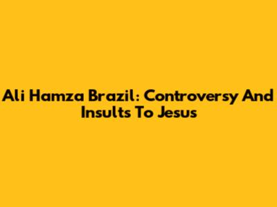 Ali Hamza Brazil: Controversy And Insults To Jesus