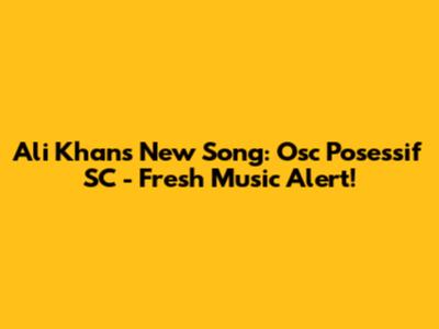 Ali Khan's New Song: Osc Posessif SC - Fresh Music Alert!