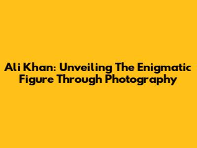 Ali Khan: Unveiling The Enigmatic Figure Through Photography