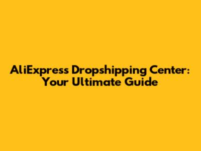 AliExpress Dropshipping Center: Your Ultimate Guide