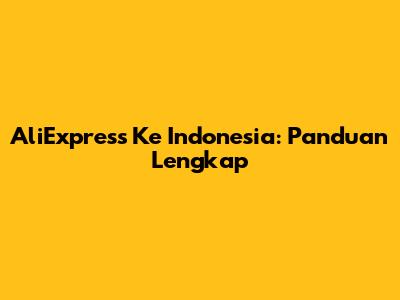 AliExpress Ke Indonesia: Panduan Lengkap